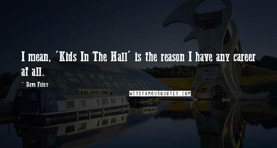 Dave Foley Quotes: I mean, 'Kids In The Hall' is the reason I have any career at all.