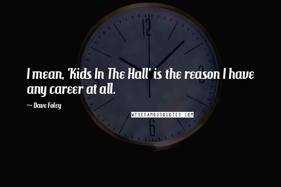 Dave Foley Quotes: I mean, 'Kids In The Hall' is the reason I have any career at all.