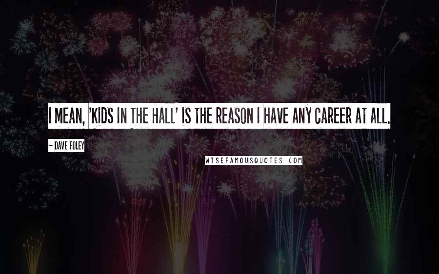 Dave Foley Quotes: I mean, 'Kids In The Hall' is the reason I have any career at all.