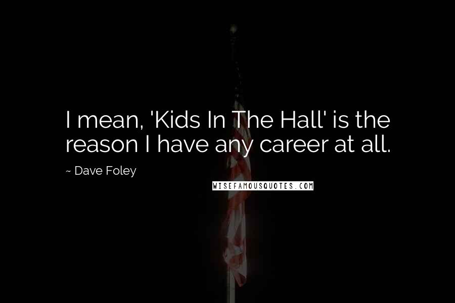 Dave Foley Quotes: I mean, 'Kids In The Hall' is the reason I have any career at all.