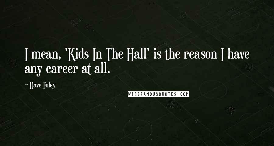 Dave Foley Quotes: I mean, 'Kids In The Hall' is the reason I have any career at all.