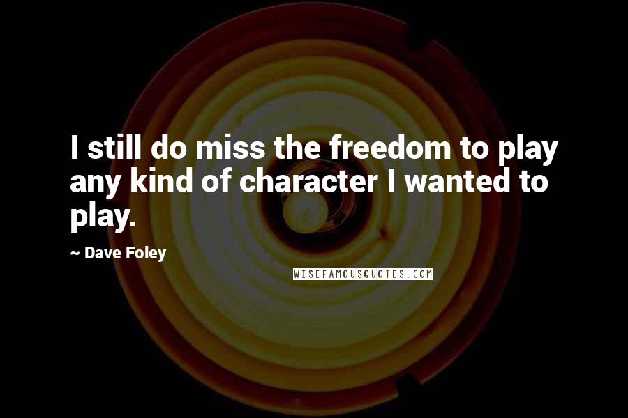 Dave Foley Quotes: I still do miss the freedom to play any kind of character I wanted to play.