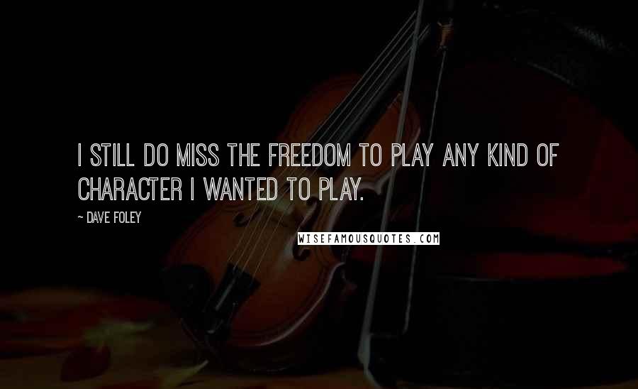 Dave Foley Quotes: I still do miss the freedom to play any kind of character I wanted to play.