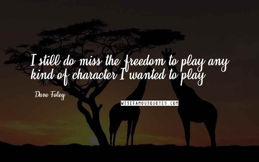 Dave Foley Quotes: I still do miss the freedom to play any kind of character I wanted to play.