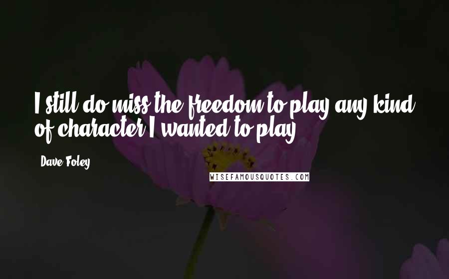 Dave Foley Quotes: I still do miss the freedom to play any kind of character I wanted to play.