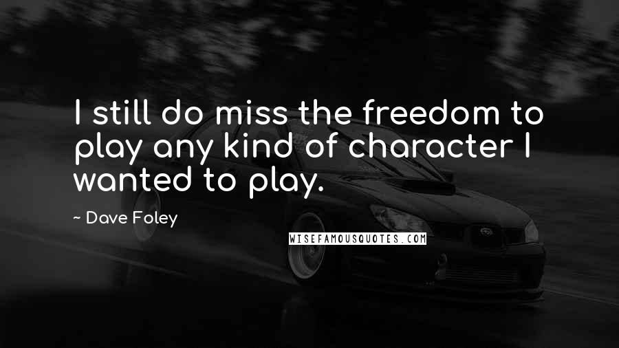 Dave Foley Quotes: I still do miss the freedom to play any kind of character I wanted to play.