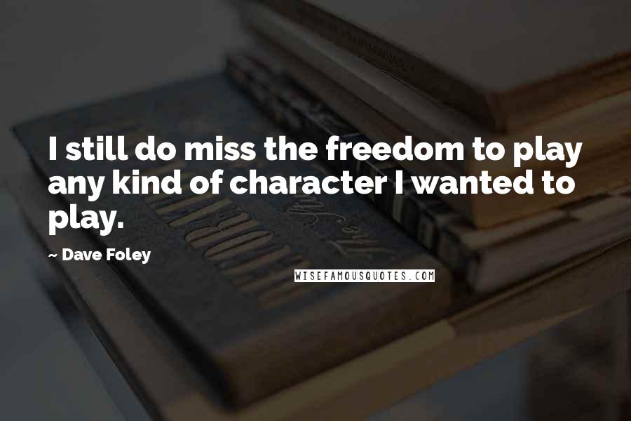 Dave Foley Quotes: I still do miss the freedom to play any kind of character I wanted to play.