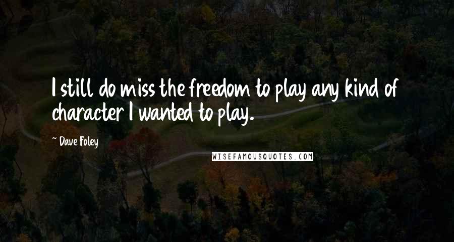 Dave Foley Quotes: I still do miss the freedom to play any kind of character I wanted to play.