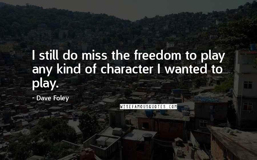 Dave Foley Quotes: I still do miss the freedom to play any kind of character I wanted to play.