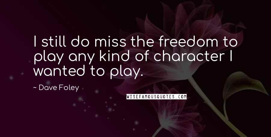 Dave Foley Quotes: I still do miss the freedom to play any kind of character I wanted to play.