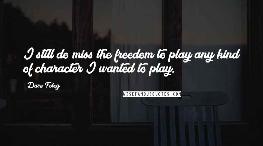 Dave Foley Quotes: I still do miss the freedom to play any kind of character I wanted to play.