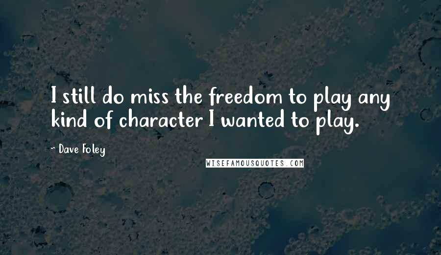 Dave Foley Quotes: I still do miss the freedom to play any kind of character I wanted to play.