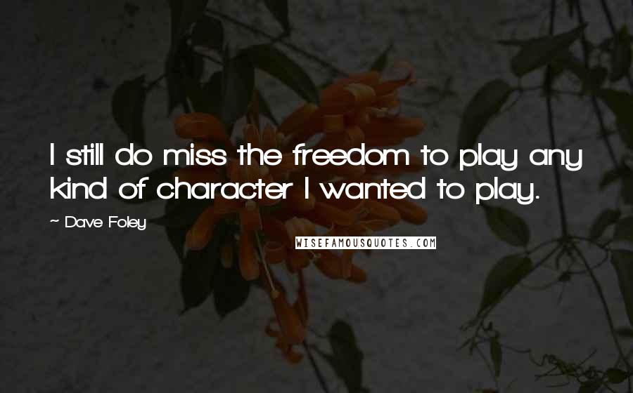 Dave Foley Quotes: I still do miss the freedom to play any kind of character I wanted to play.