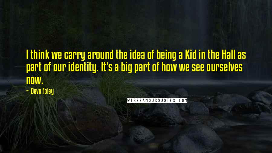 Dave Foley Quotes: I think we carry around the idea of being a Kid in the Hall as part of our identity. It's a big part of how we see ourselves now.