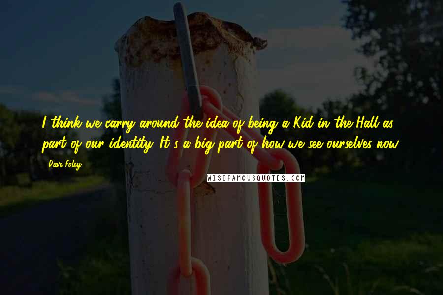 Dave Foley Quotes: I think we carry around the idea of being a Kid in the Hall as part of our identity. It's a big part of how we see ourselves now.