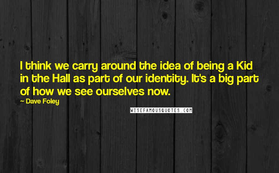 Dave Foley Quotes: I think we carry around the idea of being a Kid in the Hall as part of our identity. It's a big part of how we see ourselves now.