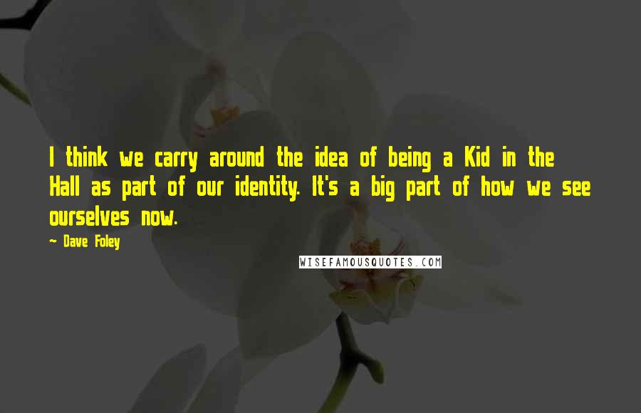 Dave Foley Quotes: I think we carry around the idea of being a Kid in the Hall as part of our identity. It's a big part of how we see ourselves now.