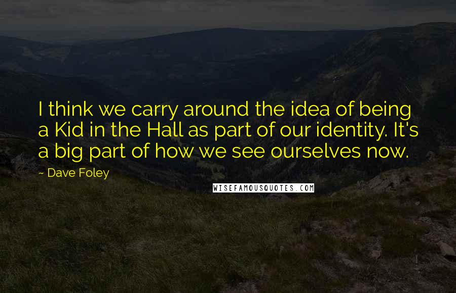 Dave Foley Quotes: I think we carry around the idea of being a Kid in the Hall as part of our identity. It's a big part of how we see ourselves now.