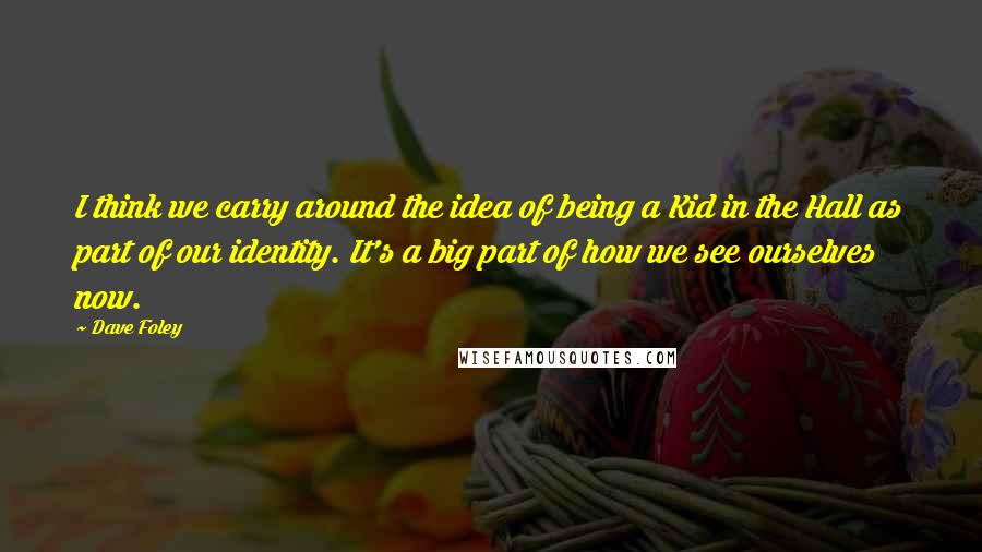 Dave Foley Quotes: I think we carry around the idea of being a Kid in the Hall as part of our identity. It's a big part of how we see ourselves now.