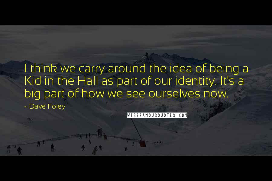 Dave Foley Quotes: I think we carry around the idea of being a Kid in the Hall as part of our identity. It's a big part of how we see ourselves now.