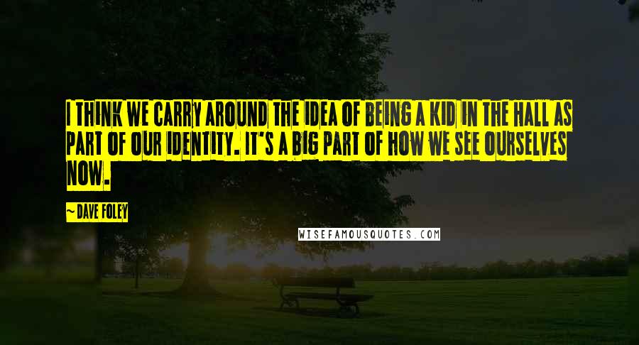 Dave Foley Quotes: I think we carry around the idea of being a Kid in the Hall as part of our identity. It's a big part of how we see ourselves now.