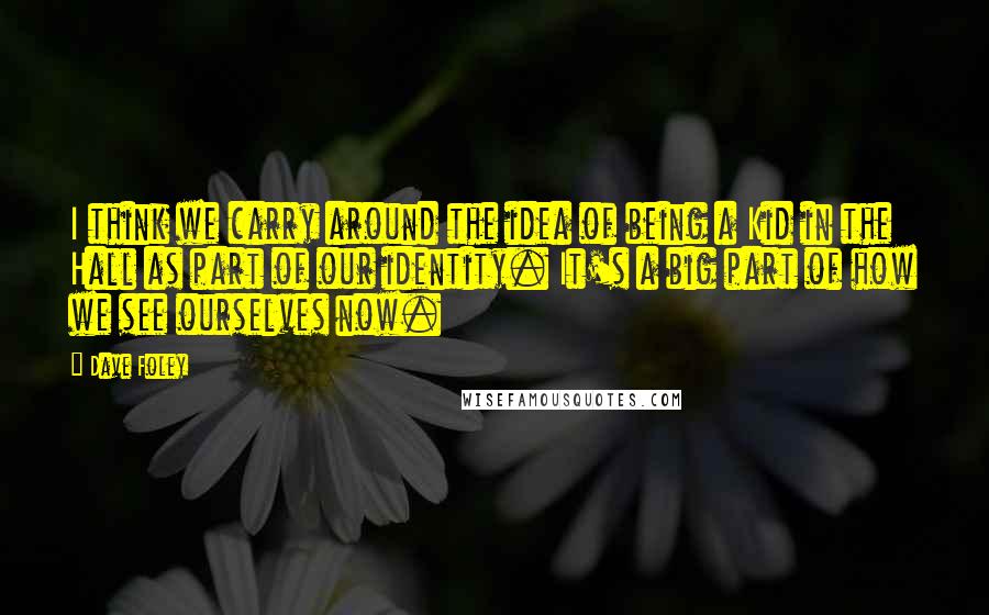 Dave Foley Quotes: I think we carry around the idea of being a Kid in the Hall as part of our identity. It's a big part of how we see ourselves now.