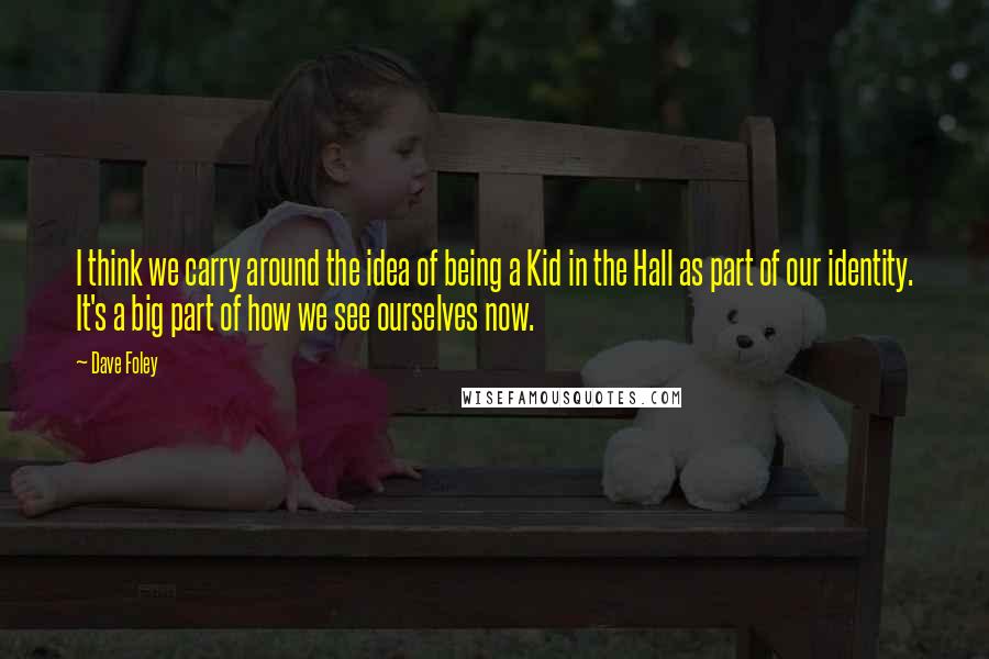 Dave Foley Quotes: I think we carry around the idea of being a Kid in the Hall as part of our identity. It's a big part of how we see ourselves now.