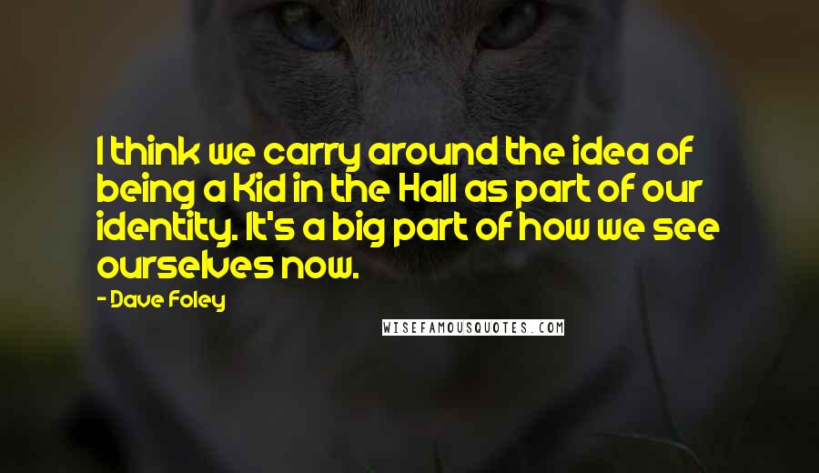 Dave Foley Quotes: I think we carry around the idea of being a Kid in the Hall as part of our identity. It's a big part of how we see ourselves now.