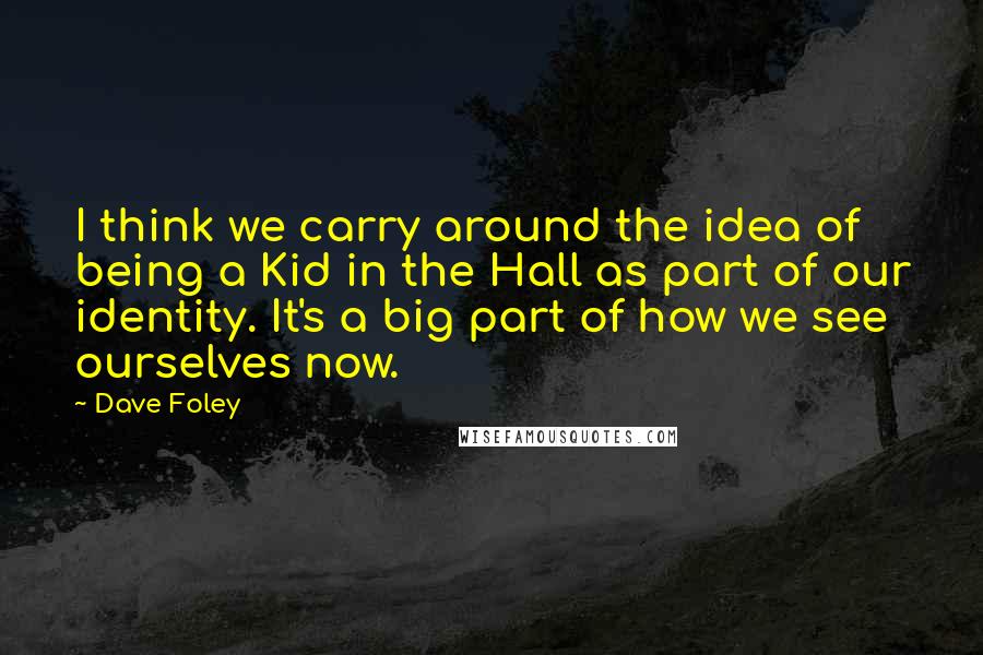 Dave Foley Quotes: I think we carry around the idea of being a Kid in the Hall as part of our identity. It's a big part of how we see ourselves now.