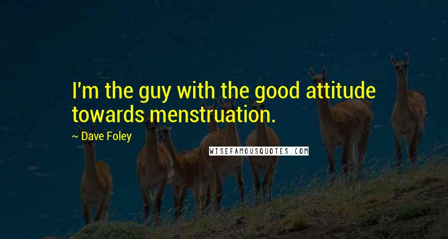 Dave Foley Quotes: I'm the guy with the good attitude towards menstruation.