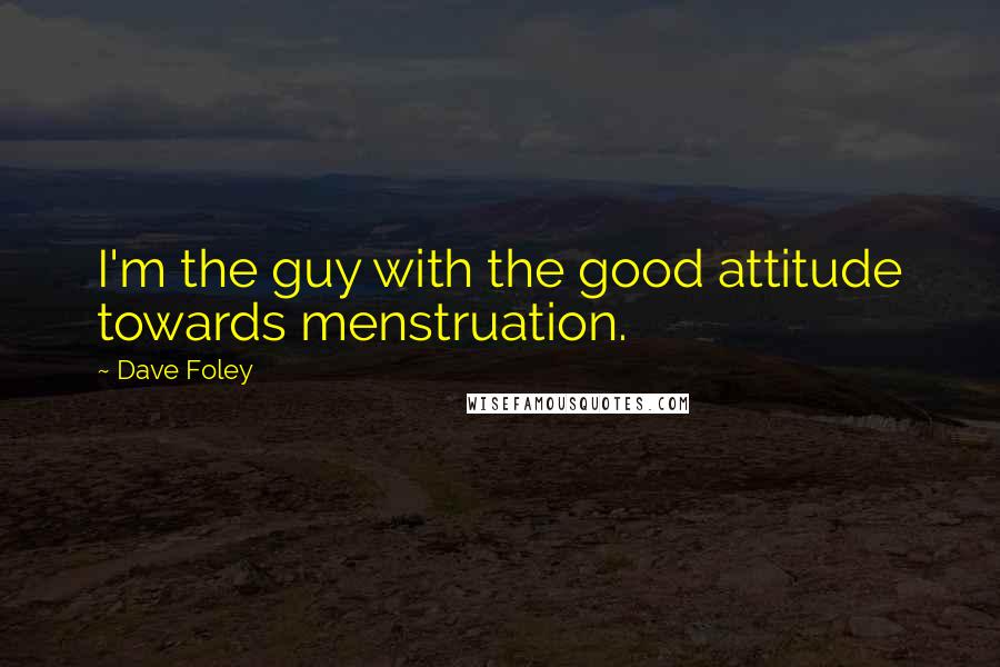 Dave Foley Quotes: I'm the guy with the good attitude towards menstruation.