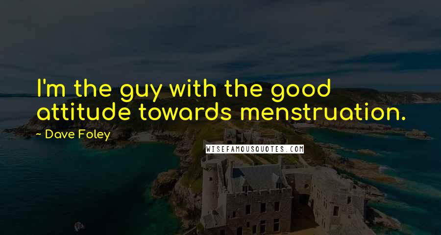 Dave Foley Quotes: I'm the guy with the good attitude towards menstruation.