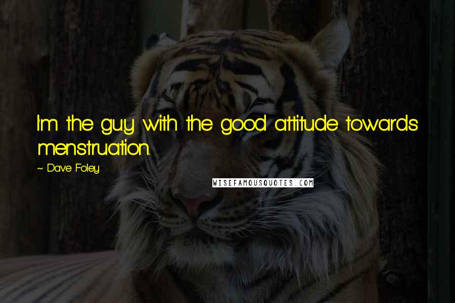 Dave Foley Quotes: I'm the guy with the good attitude towards menstruation.