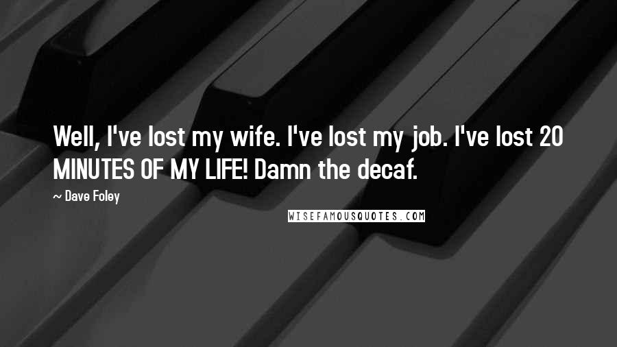 Dave Foley Quotes: Well, I've lost my wife. I've lost my job. I've lost 20 MINUTES OF MY LIFE! Damn the decaf.
