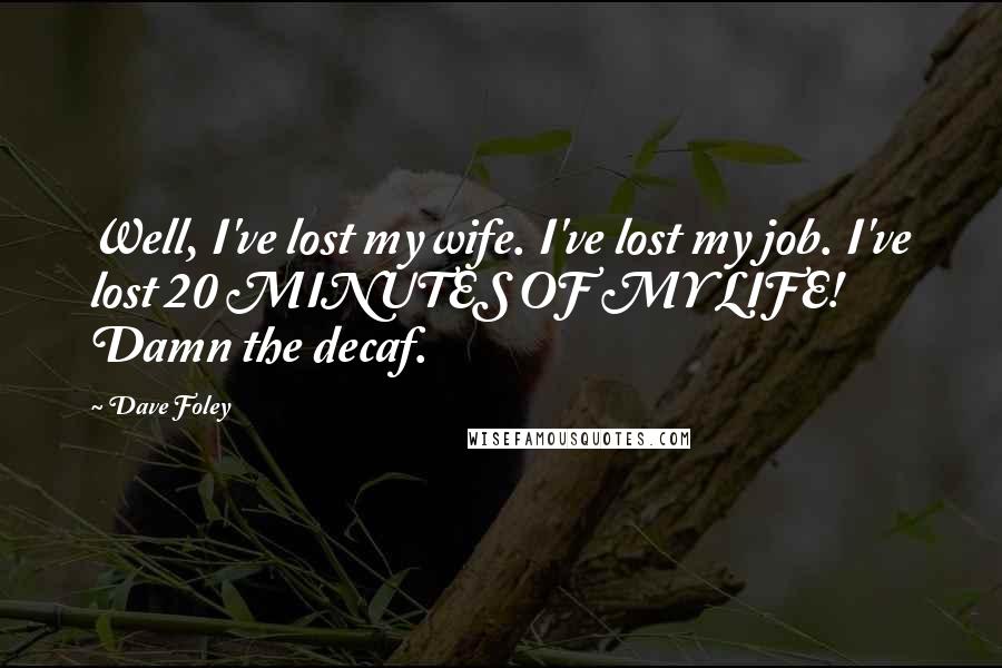 Dave Foley Quotes: Well, I've lost my wife. I've lost my job. I've lost 20 MINUTES OF MY LIFE! Damn the decaf.