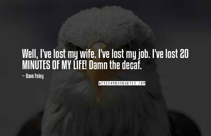 Dave Foley Quotes: Well, I've lost my wife. I've lost my job. I've lost 20 MINUTES OF MY LIFE! Damn the decaf.