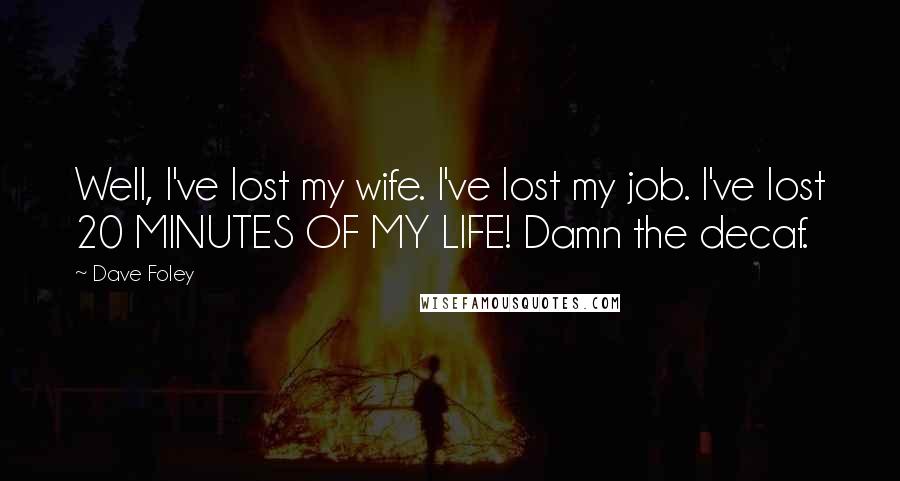 Dave Foley Quotes: Well, I've lost my wife. I've lost my job. I've lost 20 MINUTES OF MY LIFE! Damn the decaf.