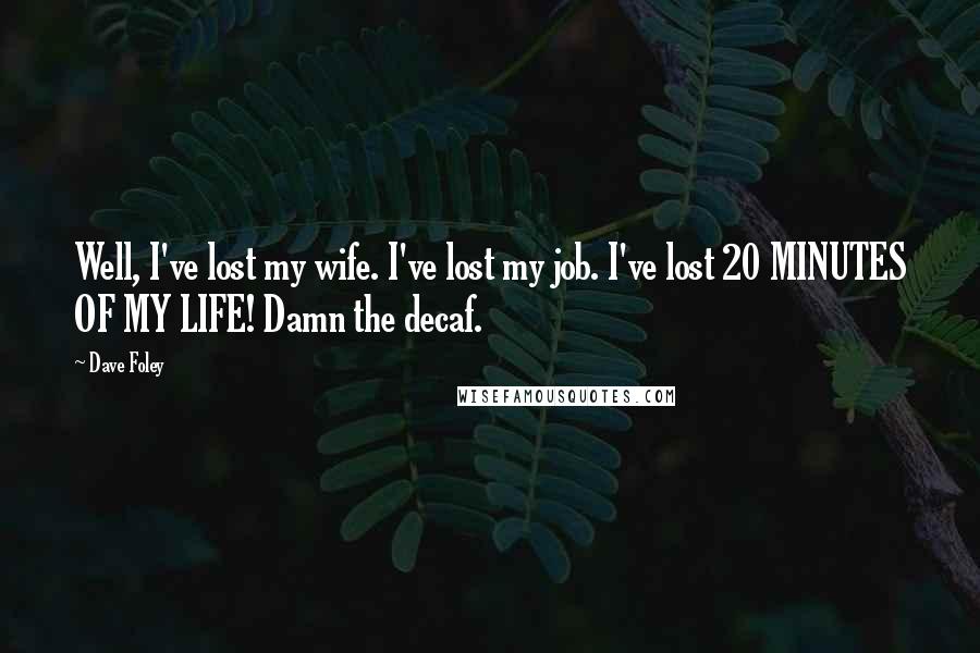 Dave Foley Quotes: Well, I've lost my wife. I've lost my job. I've lost 20 MINUTES OF MY LIFE! Damn the decaf.
