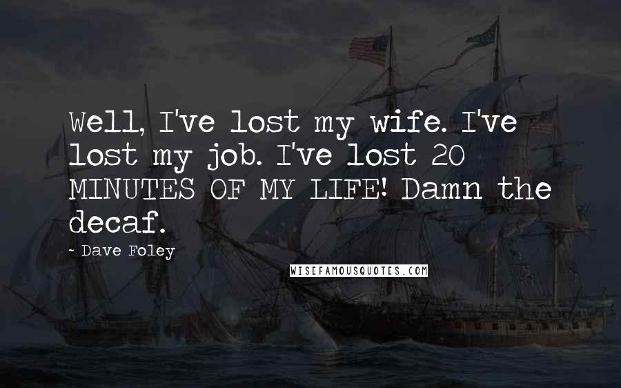 Dave Foley Quotes: Well, I've lost my wife. I've lost my job. I've lost 20 MINUTES OF MY LIFE! Damn the decaf.