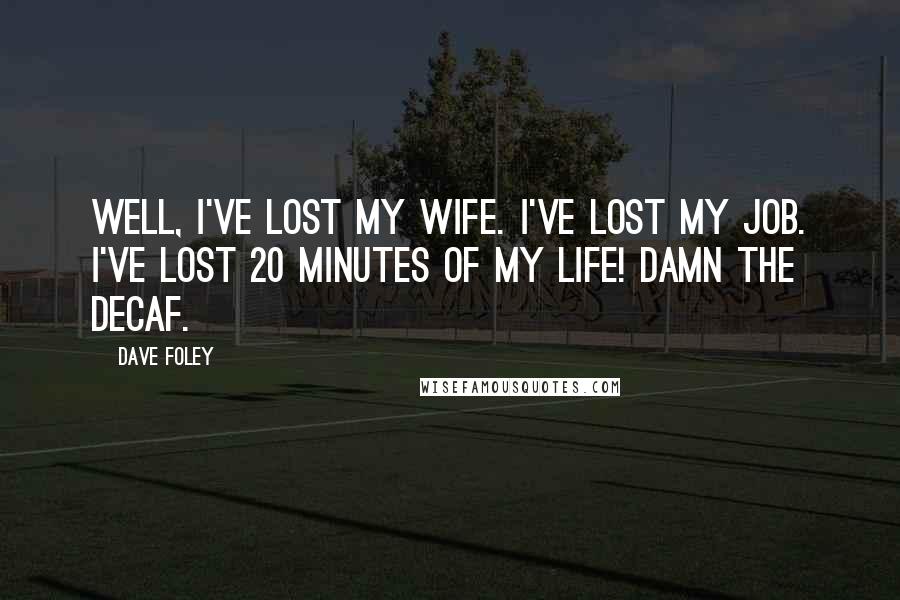 Dave Foley Quotes: Well, I've lost my wife. I've lost my job. I've lost 20 MINUTES OF MY LIFE! Damn the decaf.