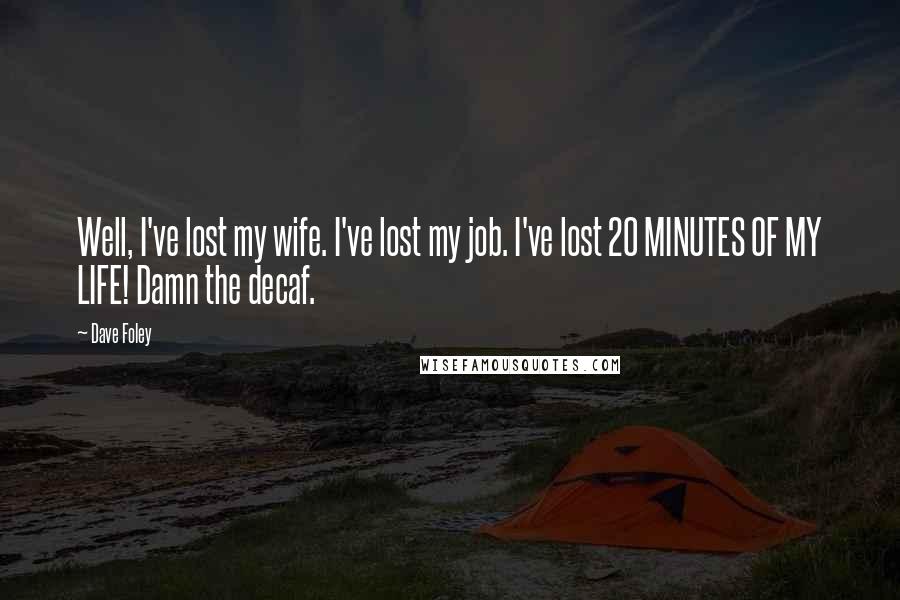 Dave Foley Quotes: Well, I've lost my wife. I've lost my job. I've lost 20 MINUTES OF MY LIFE! Damn the decaf.