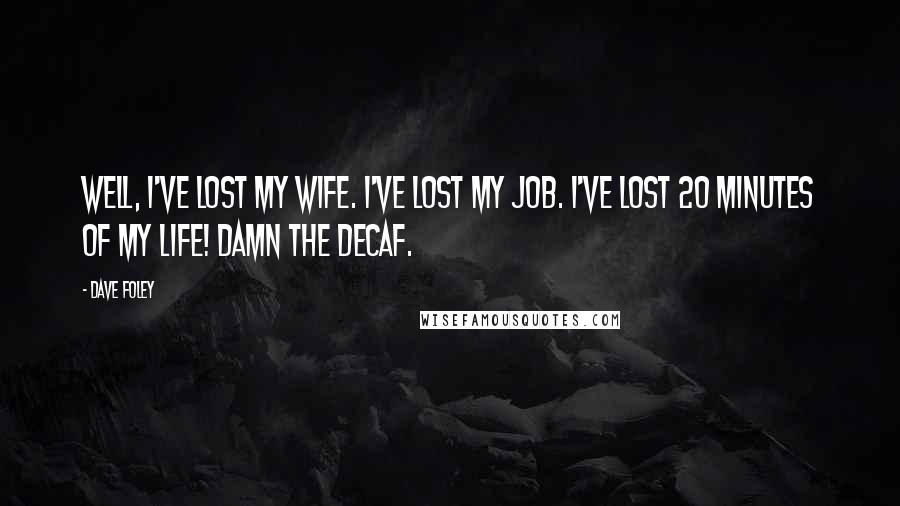 Dave Foley Quotes: Well, I've lost my wife. I've lost my job. I've lost 20 MINUTES OF MY LIFE! Damn the decaf.