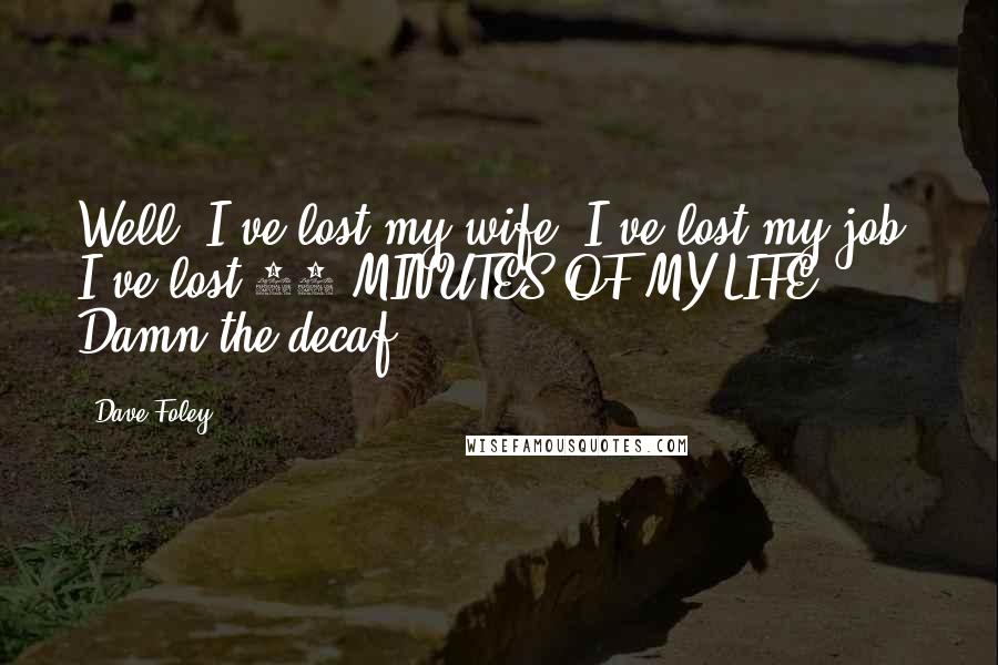 Dave Foley Quotes: Well, I've lost my wife. I've lost my job. I've lost 20 MINUTES OF MY LIFE! Damn the decaf.