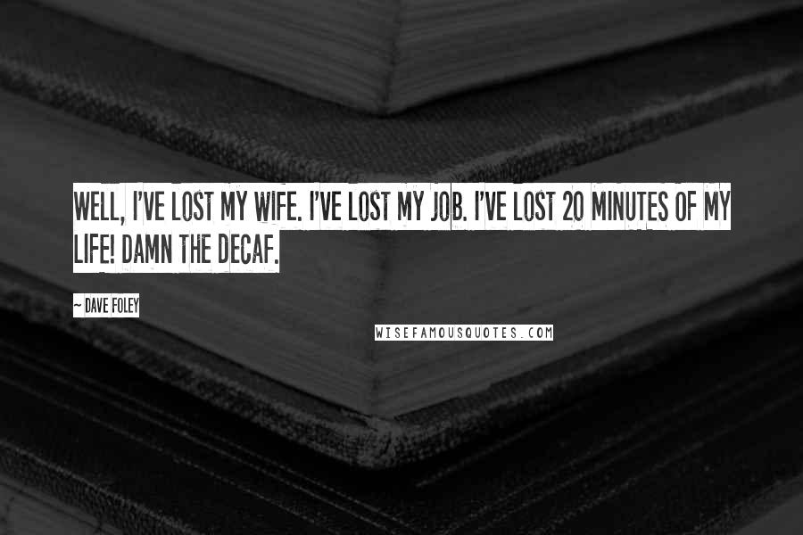 Dave Foley Quotes: Well, I've lost my wife. I've lost my job. I've lost 20 MINUTES OF MY LIFE! Damn the decaf.