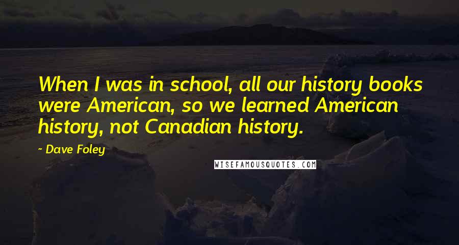 Dave Foley Quotes: When I was in school, all our history books were American, so we learned American history, not Canadian history.