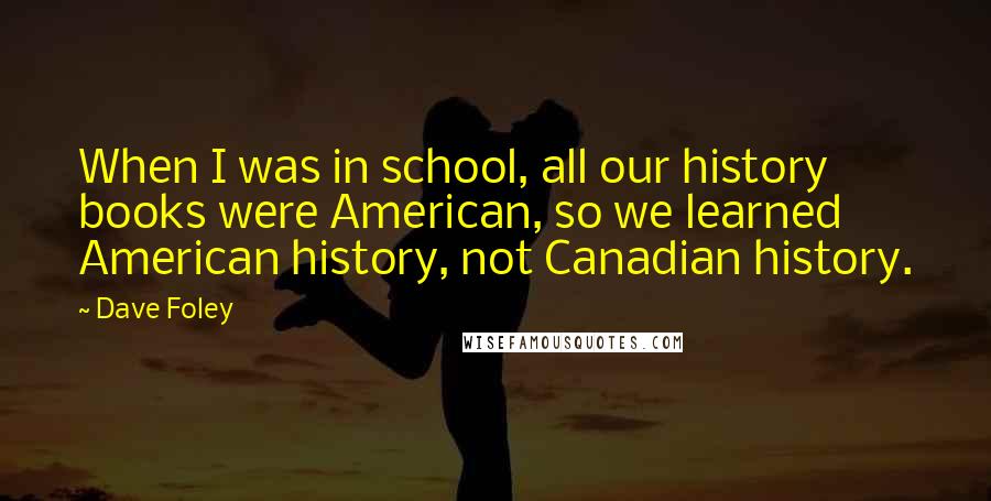 Dave Foley Quotes: When I was in school, all our history books were American, so we learned American history, not Canadian history.