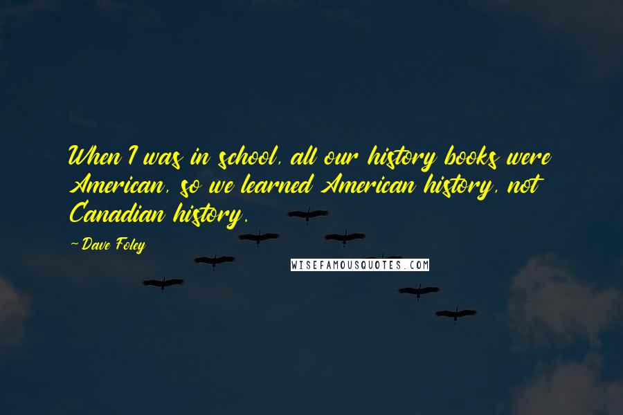 Dave Foley Quotes: When I was in school, all our history books were American, so we learned American history, not Canadian history.