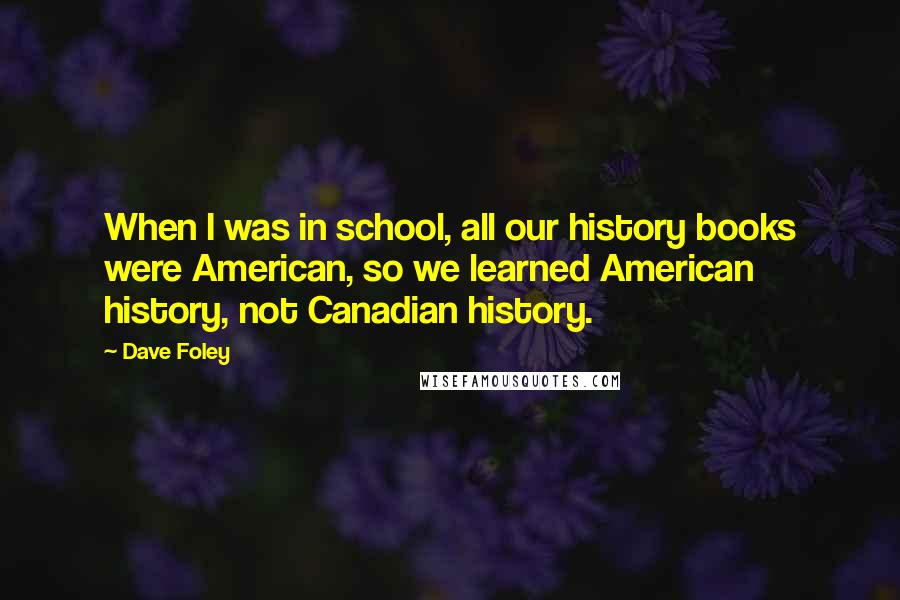 Dave Foley Quotes: When I was in school, all our history books were American, so we learned American history, not Canadian history.