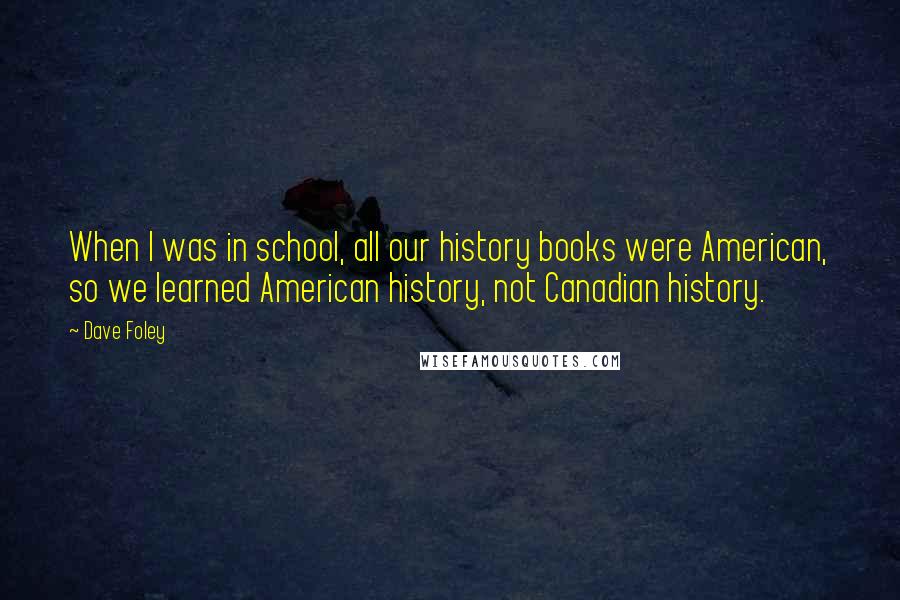 Dave Foley Quotes: When I was in school, all our history books were American, so we learned American history, not Canadian history.