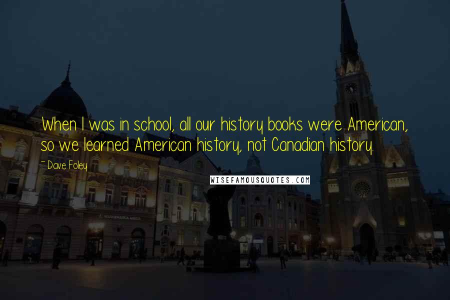 Dave Foley Quotes: When I was in school, all our history books were American, so we learned American history, not Canadian history.